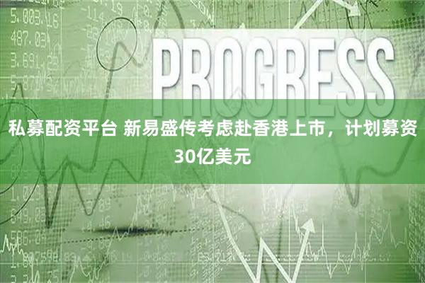 私募配资平台 新易盛传考虑赴香港上市，计划募资30亿美元