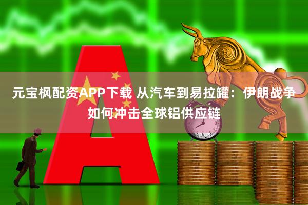 元宝枫配资APP下载 从汽车到易拉罐：伊朗战争如何冲击全球铝供应链
