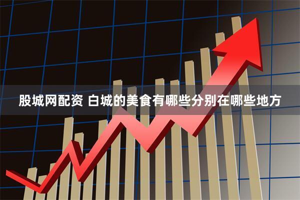 股城网配资 白城的美食有哪些分别在哪些地方