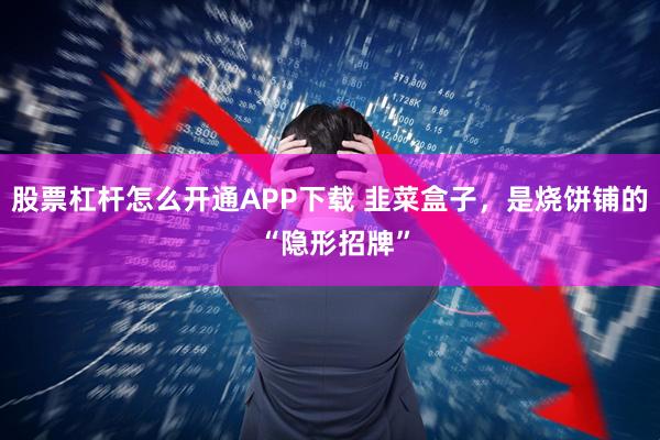 股票杠杆怎么开通APP下载 韭菜盒子，是烧饼铺的 “隐形招牌”