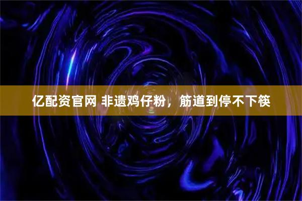 亿配资官网 非遗鸡仔粉，筋道到停不下筷