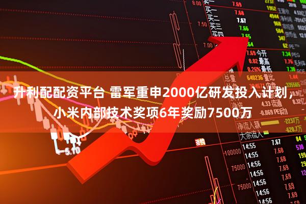 升利配配资平台 雷军重申2000亿研发投入计划，小米内部技术奖项6年奖励7500万
