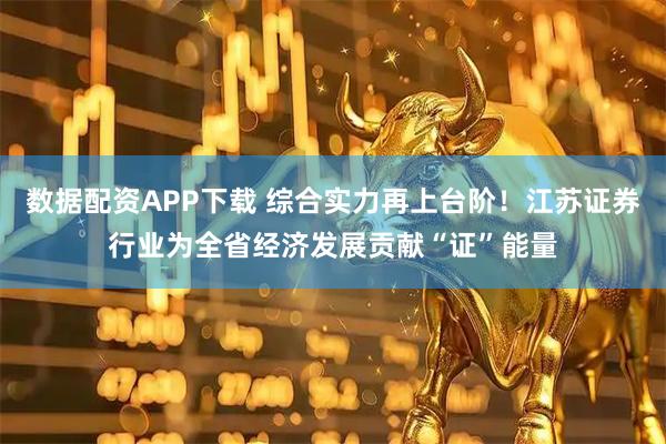 数据配资APP下载 综合实力再上台阶！江苏证券行业为全省经济发展贡献“证”能量