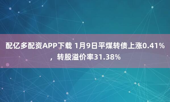 配亿多配资APP下载 1月9日平煤转债上涨0.41%，转股溢价率31.38%