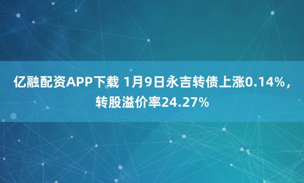 亿融配资APP下载 1月9日永吉转债上涨0.14%，转股溢价率24.27%