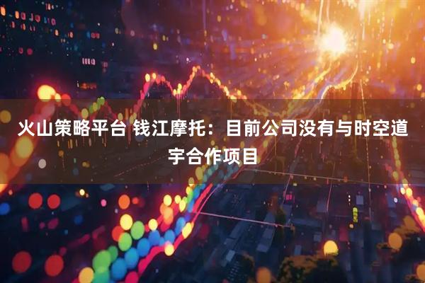 火山策略平台 钱江摩托：目前公司没有与时空道宇合作项目