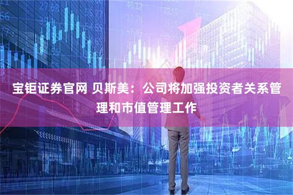 宝钜证券官网 贝斯美：公司将加强投资者关系管理和市值管理工作