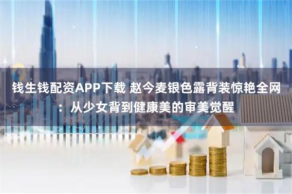 钱生钱配资APP下载 赵今麦银色露背装惊艳全网：从少女背到健康美的审美觉醒