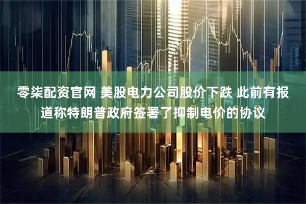 零柒配资官网 美股电力公司股价下跌 此前有报道称特朗普政府签署了抑制电价的协议