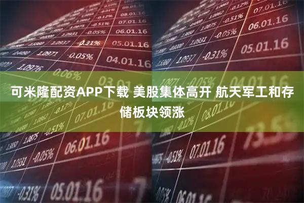 可米隆配资APP下载 美股集体高开 航天军工和存储板块领涨