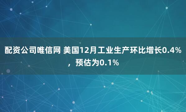 配资公司唯信网 美国12月工业生产环比增长0.4%，预估为0.1%