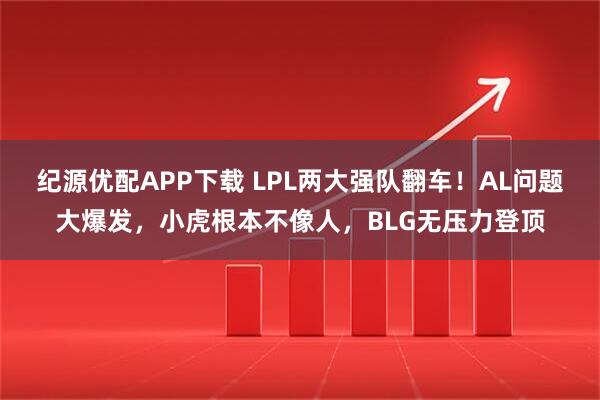 纪源优配APP下载 LPL两大强队翻车！AL问题大爆发，小虎根本不像人，BLG无压力登顶