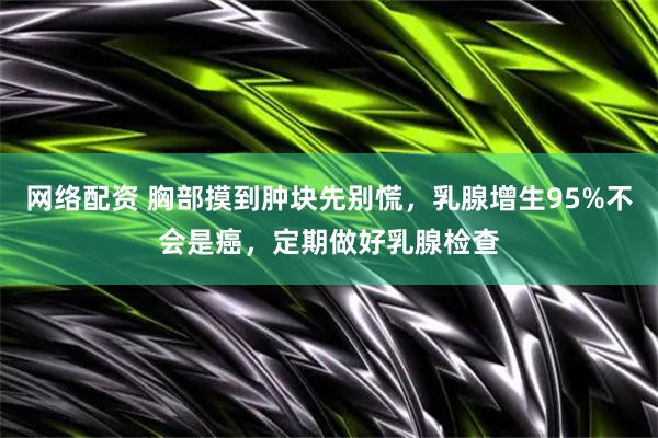 网络配资 胸部摸到肿块先别慌，乳腺增生95%不会是癌，定期做好乳腺检查