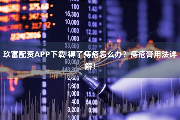 玖富配资APP下载 得了痔疮怎么办？痔疮膏用法详解！