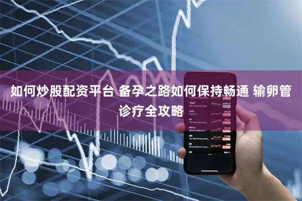 如何炒股配资平台 备孕之路如何保持畅通 输卵管诊疗全攻略