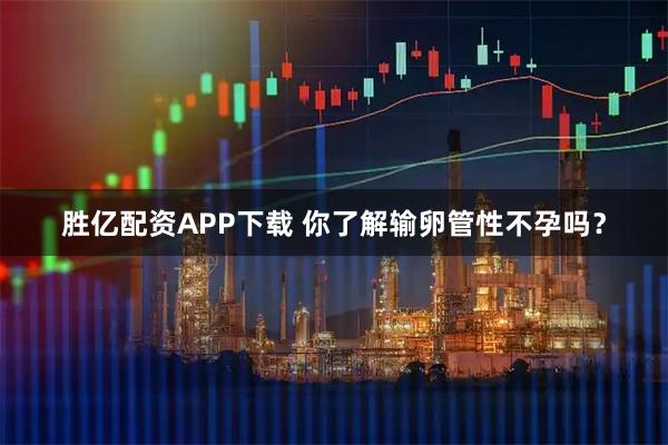 胜亿配资APP下载 你了解输卵管性不孕吗？
