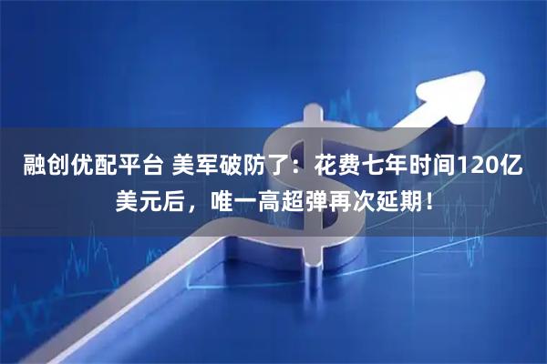 融创优配平台 美军破防了：花费七年时间120亿美元后，唯一高超弹再次延期！