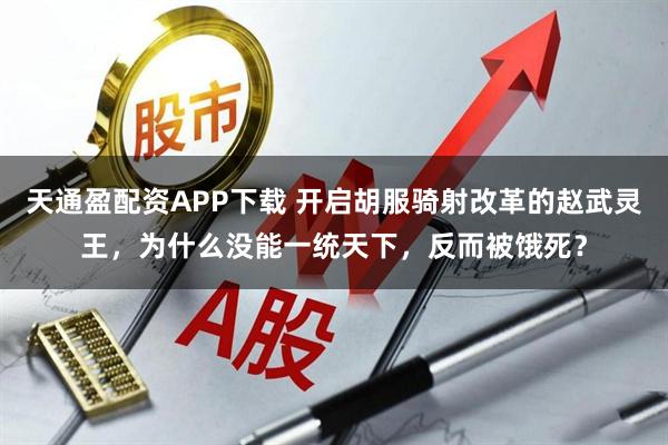 天通盈配资APP下载 开启胡服骑射改革的赵武灵王，为什么没能一统天下，反而被饿死？