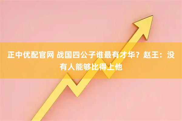正中优配官网 战国四公子谁最有才华？赵王：没有人能够比得上他