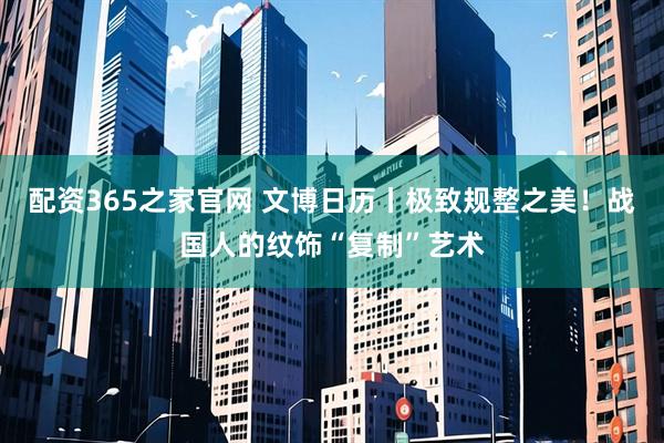 配资365之家官网 文博日历丨极致规整之美！战国人的纹饰“复制”艺术