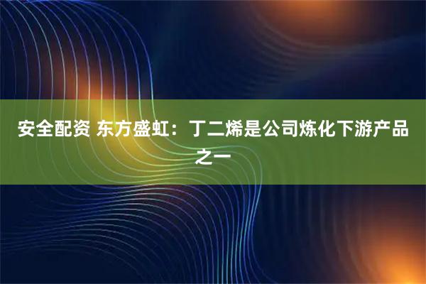 安全配资 东方盛虹：丁二烯是公司炼化下游产品之一