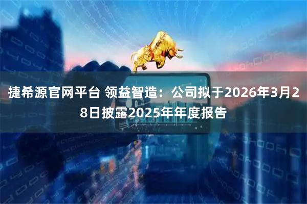 捷希源官网平台 领益智造：公司拟于2026年3月28日披露2025年年度报告