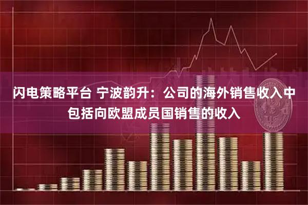 闪电策略平台 宁波韵升：公司的海外销售收入中包括向欧盟成员国销售的收入