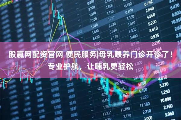 股赢网配资官网 便民服务|母乳喂养门诊开诊了！专业护航，让哺乳更轻松