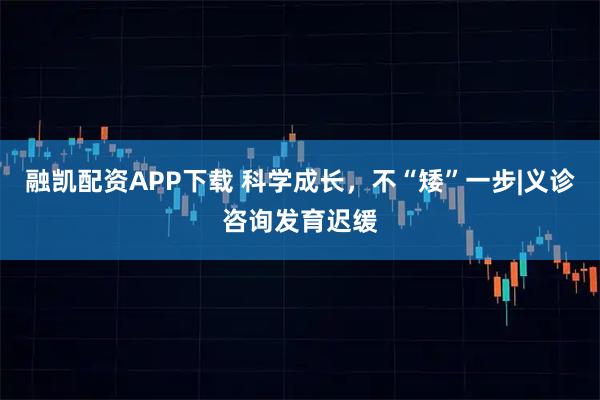 融凯配资APP下载 科学成长，不“矮”一步|义诊咨询发育迟缓