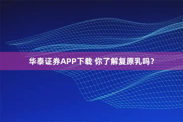 华泰证券APP下载 你了解复原乳吗？