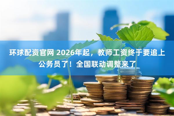 环球配资官网 2026年起，教师工资终于要追上公务员了！全国联动调整来了