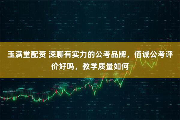 玉满堂配资 深聊有实力的公考品牌，佰诚公考评价好吗，教学质量如何