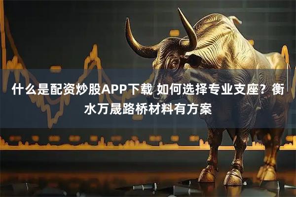什么是配资炒股APP下载 如何选择专业支座？衡水万晟路桥材料有方案