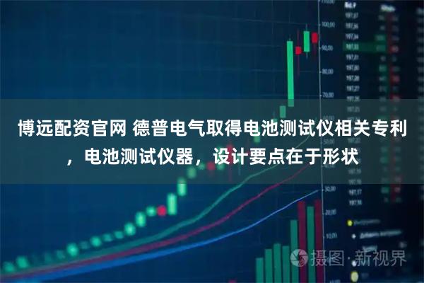 博远配资官网 德普电气取得电池测试仪相关专利，电池测试仪器，设计要点在于形状