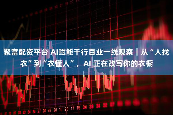 聚富配资平台 AI赋能千行百业一线观察｜从“人找衣”到“衣懂人”，AI 正在改写你的衣橱