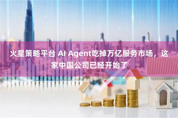 火星策略平台 AI Agent吃掉万亿服务市场，这家中国公司已经开始了