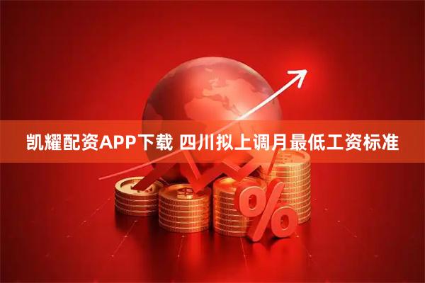凯耀配资APP下载 四川拟上调月最低工资标准