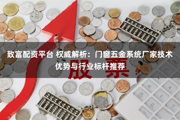 致富配资平台 权威解析：门窗五金系统厂家技术优势与行业标杆推荐