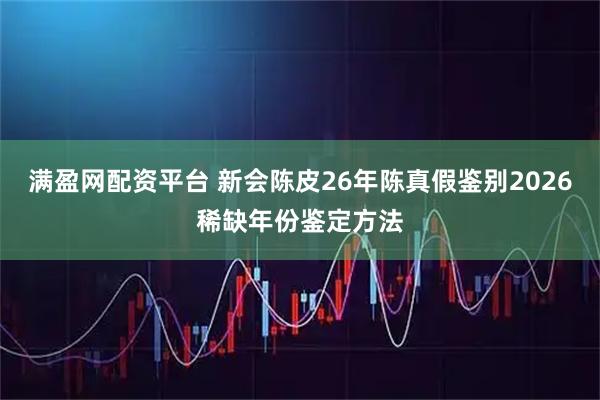 满盈网配资平台 新会陈皮26年陈真假鉴别2026稀缺年份鉴定方法