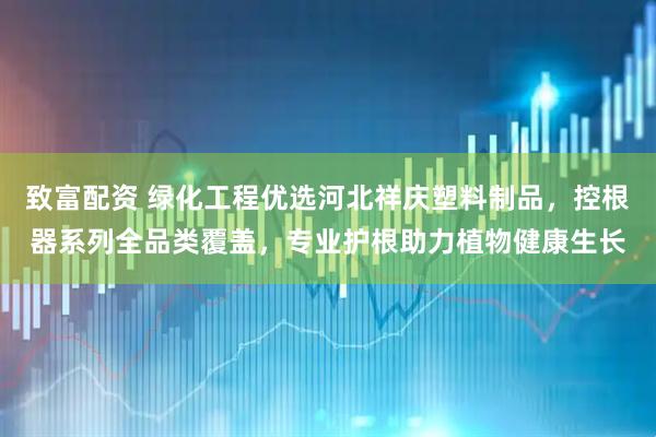 致富配资 绿化工程优选河北祥庆塑料制品，控根器系列全品类覆盖，专业护根助力植物健康生长